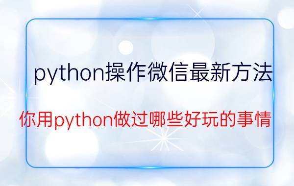 python操作微信最新方法 你用python做过哪些好玩的事情？